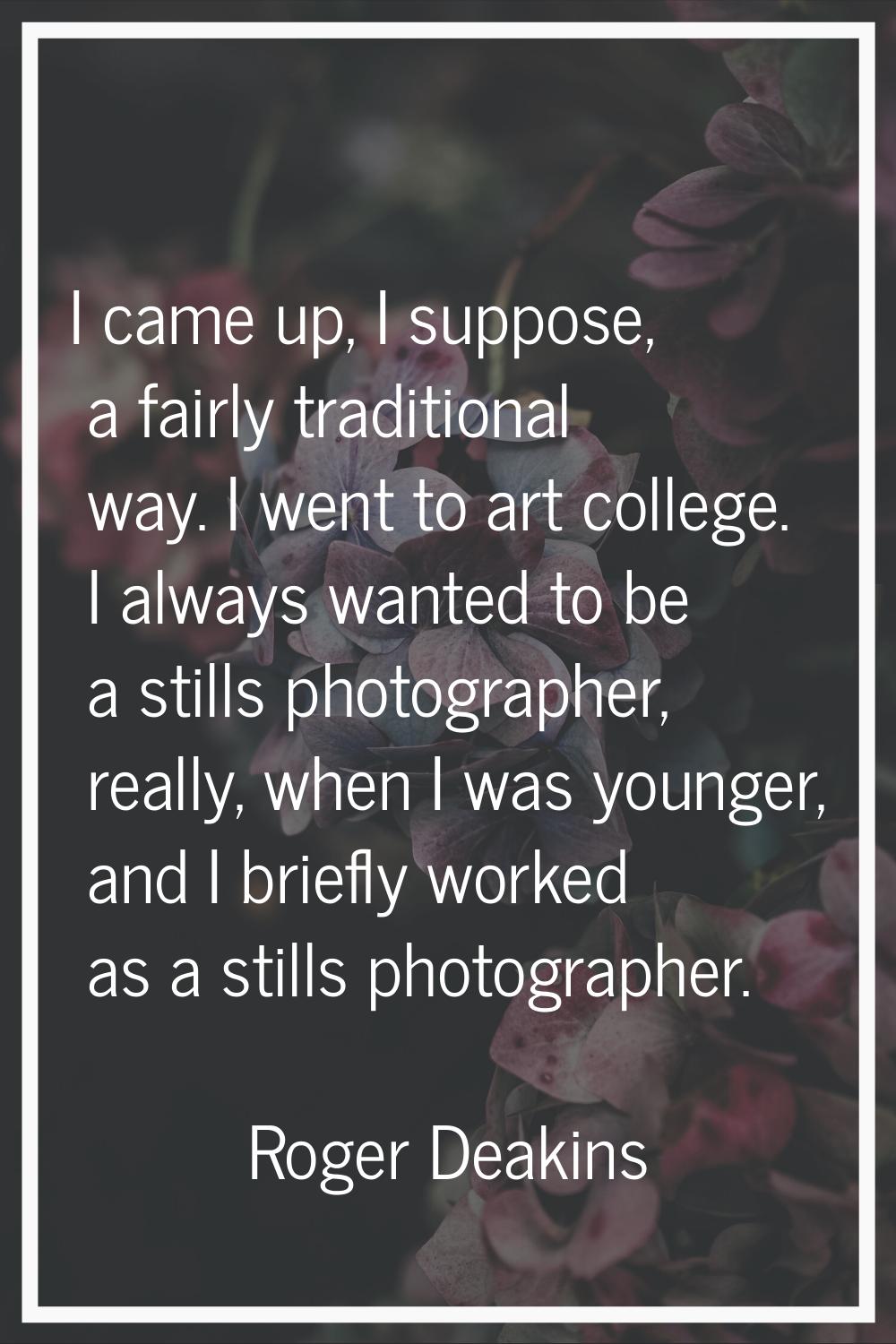I came up, I suppose, a fairly traditional way. I went to art college. I always wanted to be a stil