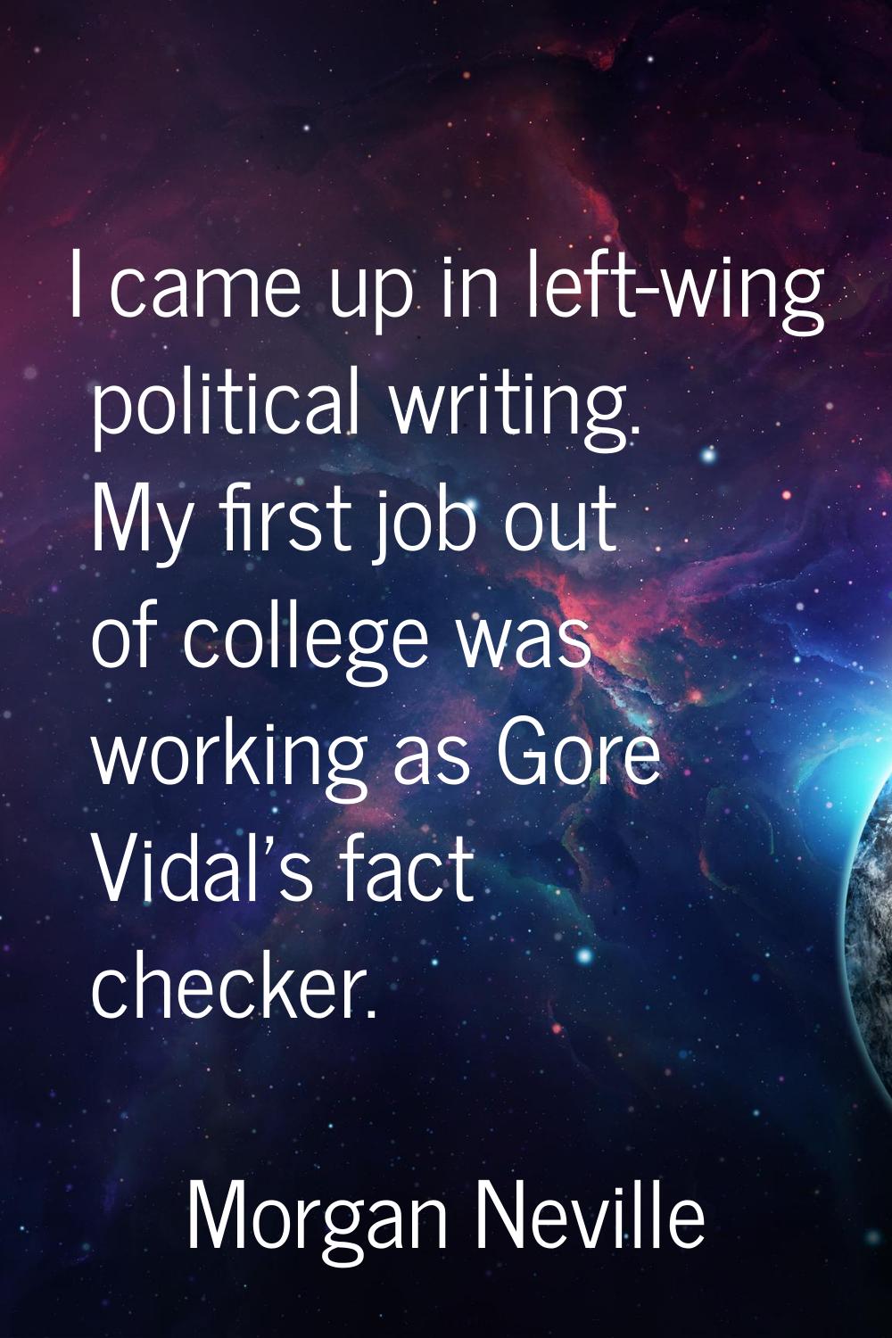 I came up in left-wing political writing. My first job out of college was working as Gore Vidal's f