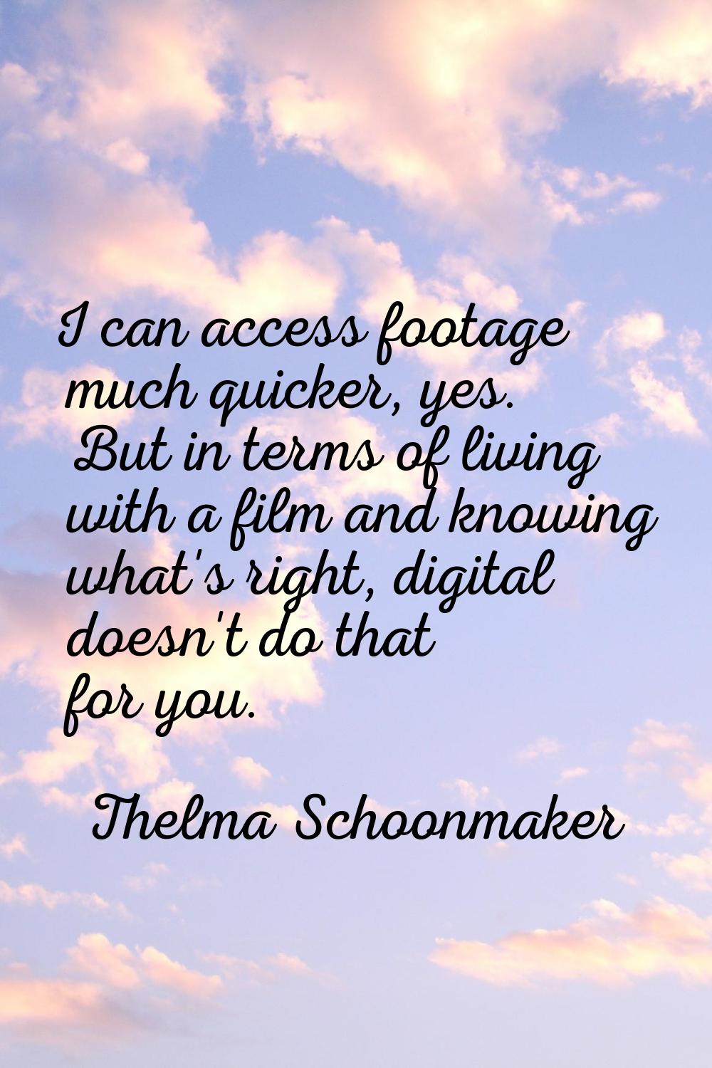 I can access footage much quicker, yes. But in terms of living with a film and knowing what's right