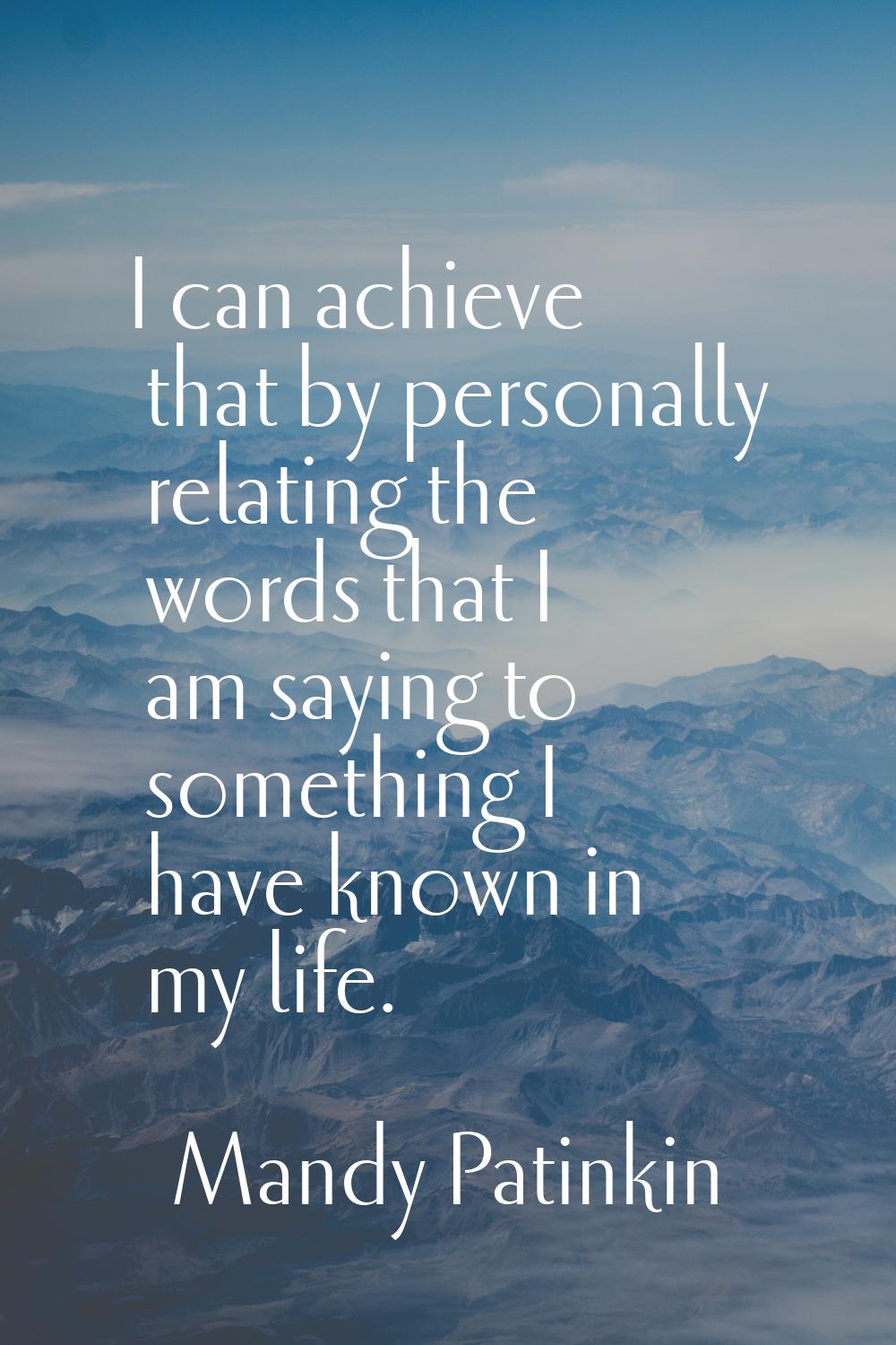 I can achieve that by personally relating the words that I am saying to something I have known in m