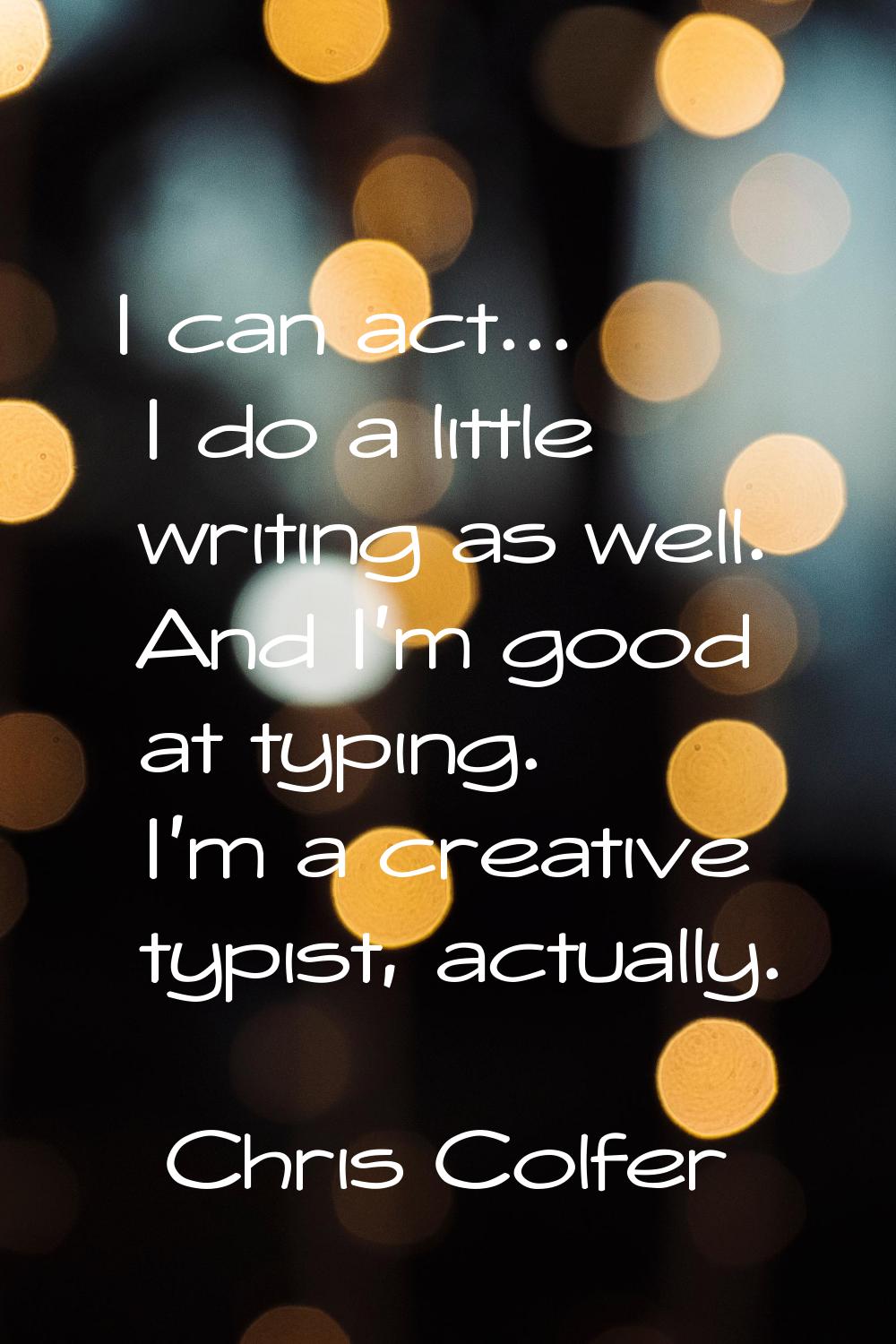 I can act... I do a little writing as well. And I'm good at typing. I'm a creative typist, actually