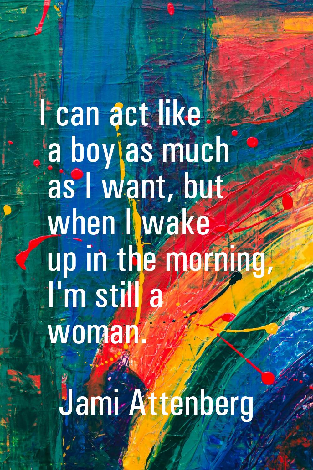 I can act like a boy as much as I want, but when I wake up in the morning, I'm still a woman.