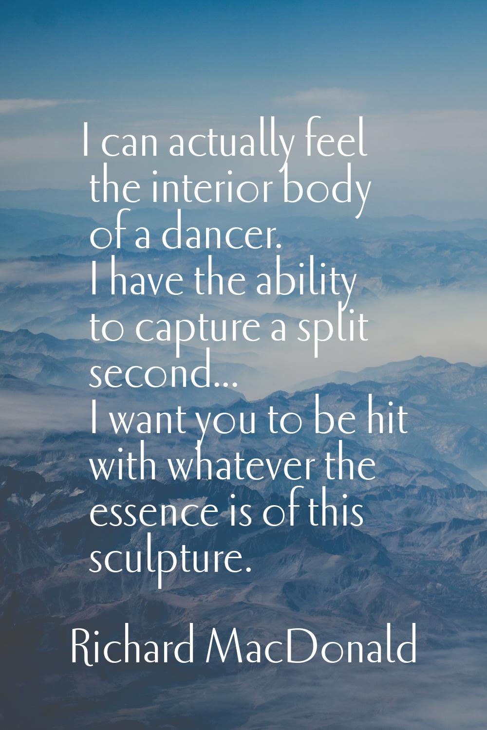 I can actually feel the interior body of a dancer. I have the ability to capture a split second... 