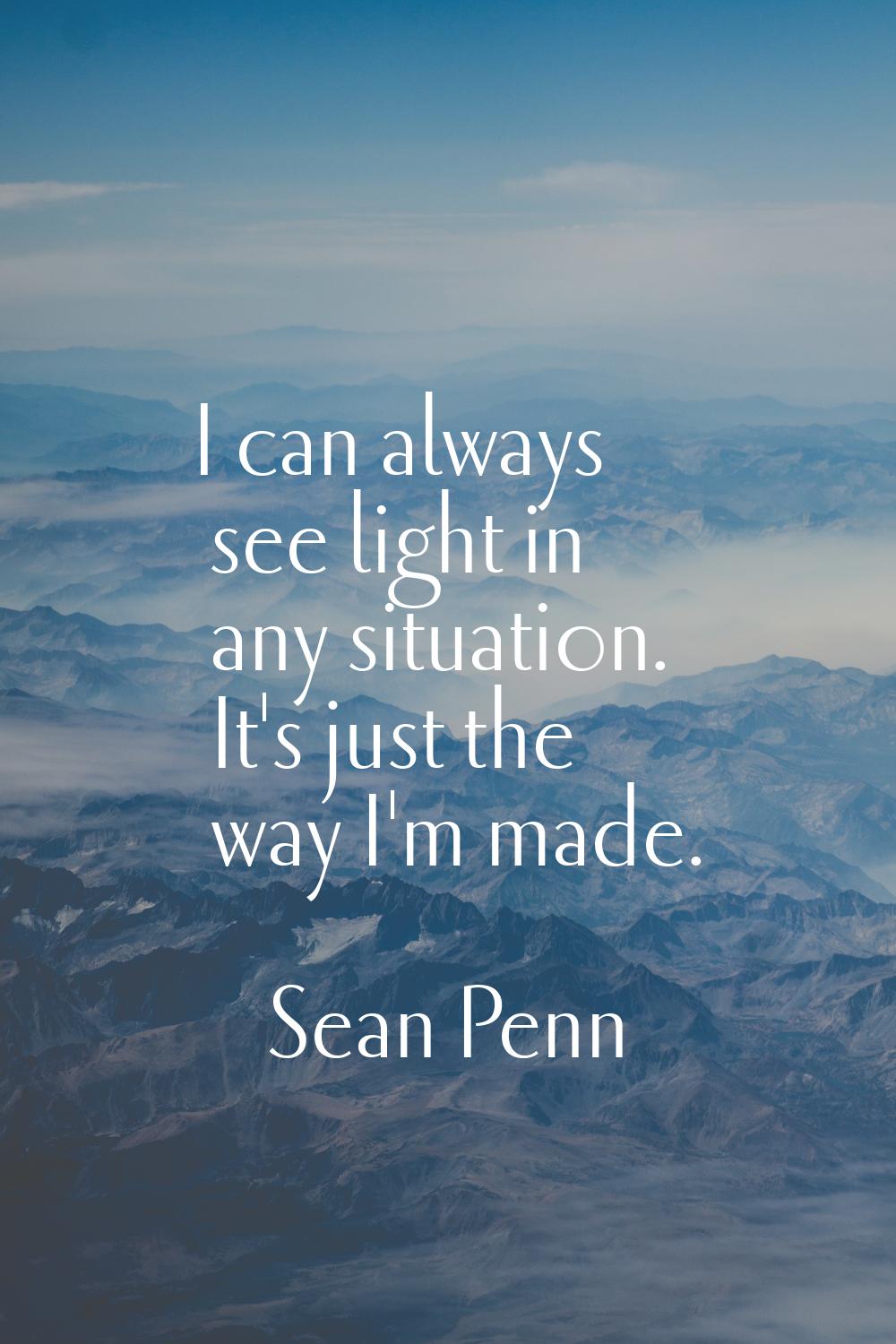 I can always see light in any situation. It's just the way I'm made.