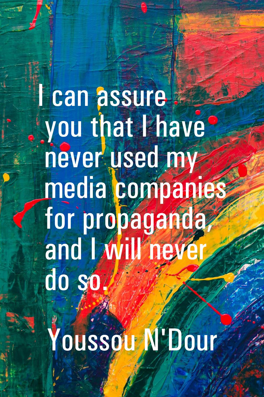 I can assure you that I have never used my media companies for propaganda, and I will never do so.