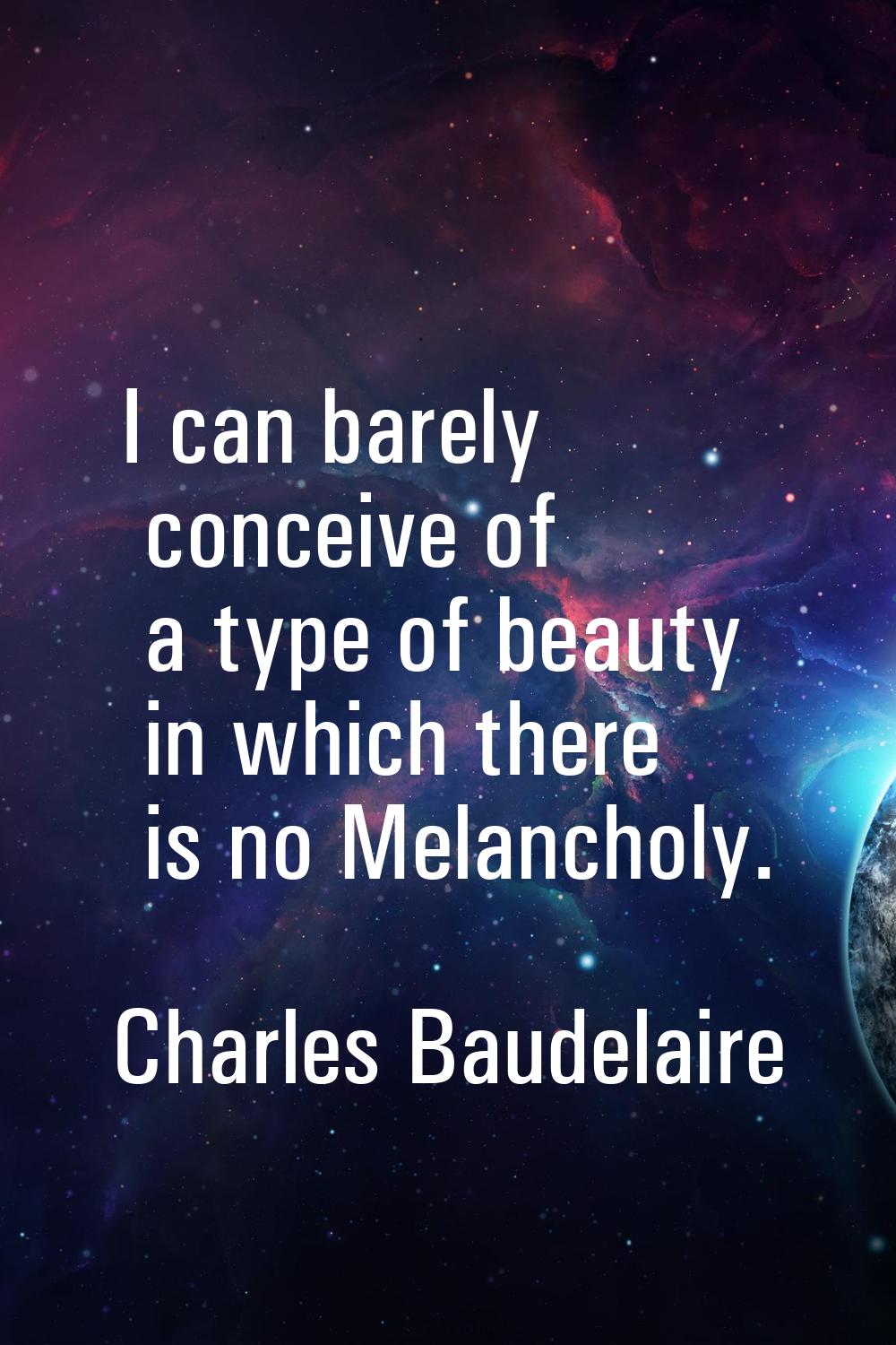 I can barely conceive of a type of beauty in which there is no Melancholy.