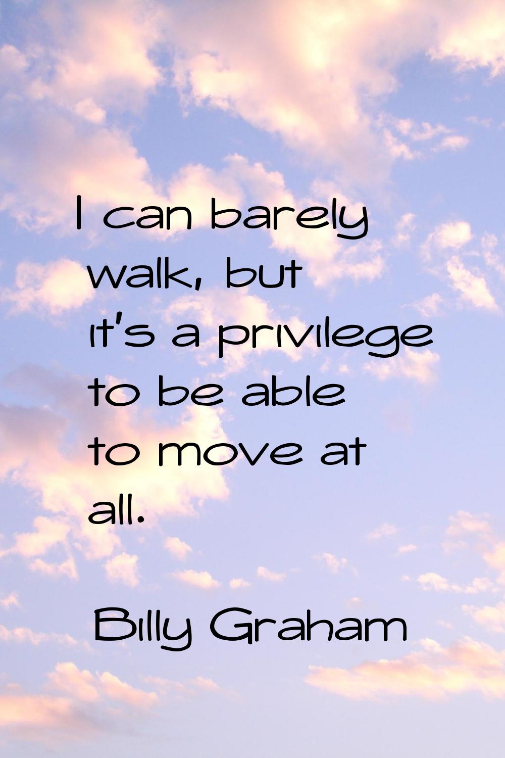 I can barely walk, but it's a privilege to be able to move at all.