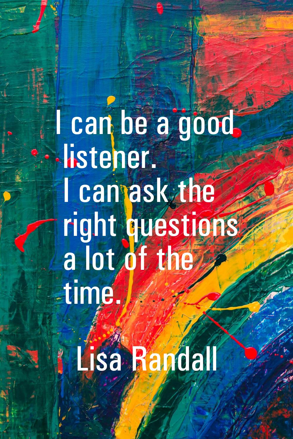 I can be a good listener. I can ask the right questions a lot of the time.