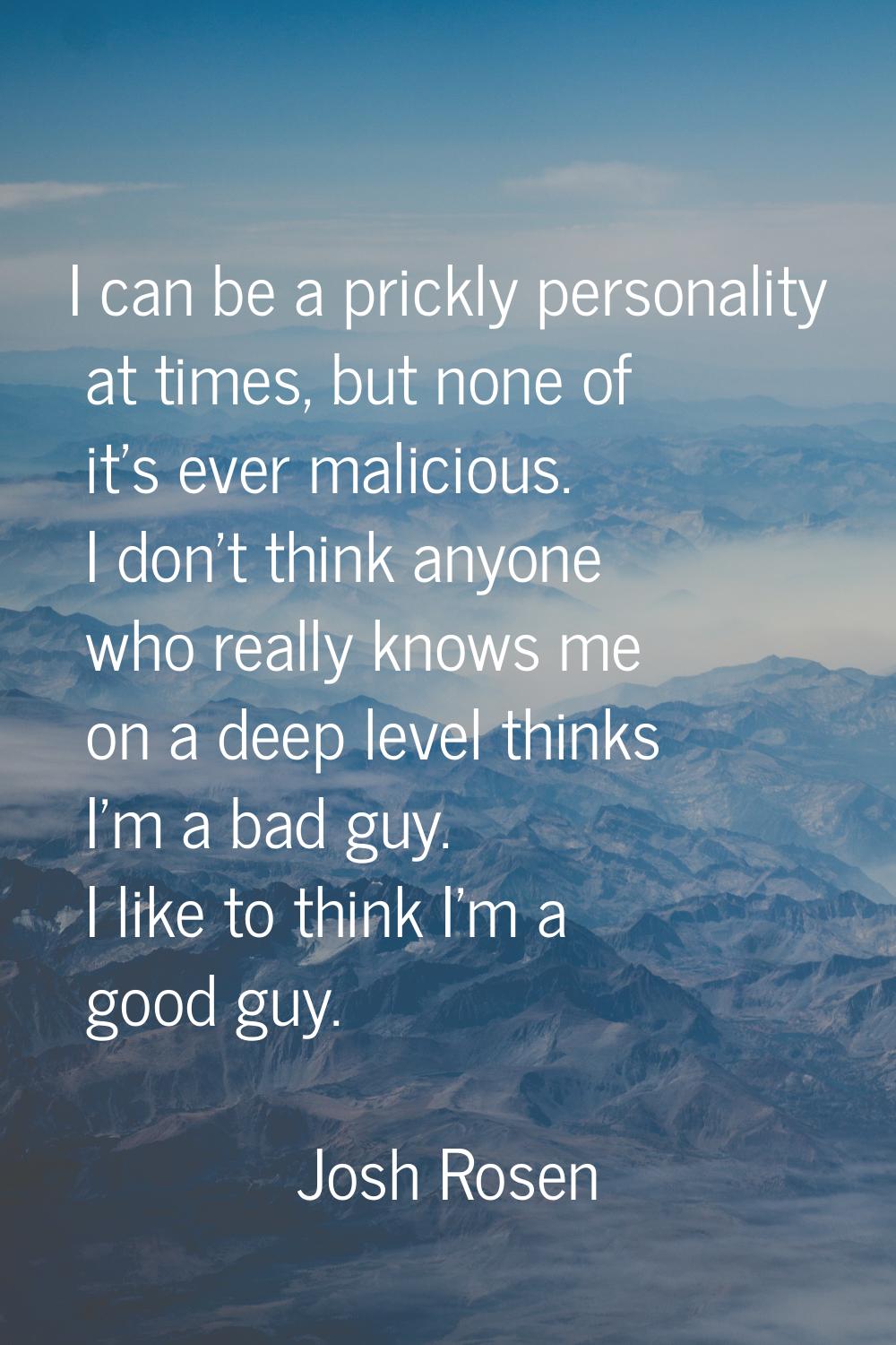 I can be a prickly personality at times, but none of it's ever malicious. I don't think anyone who 