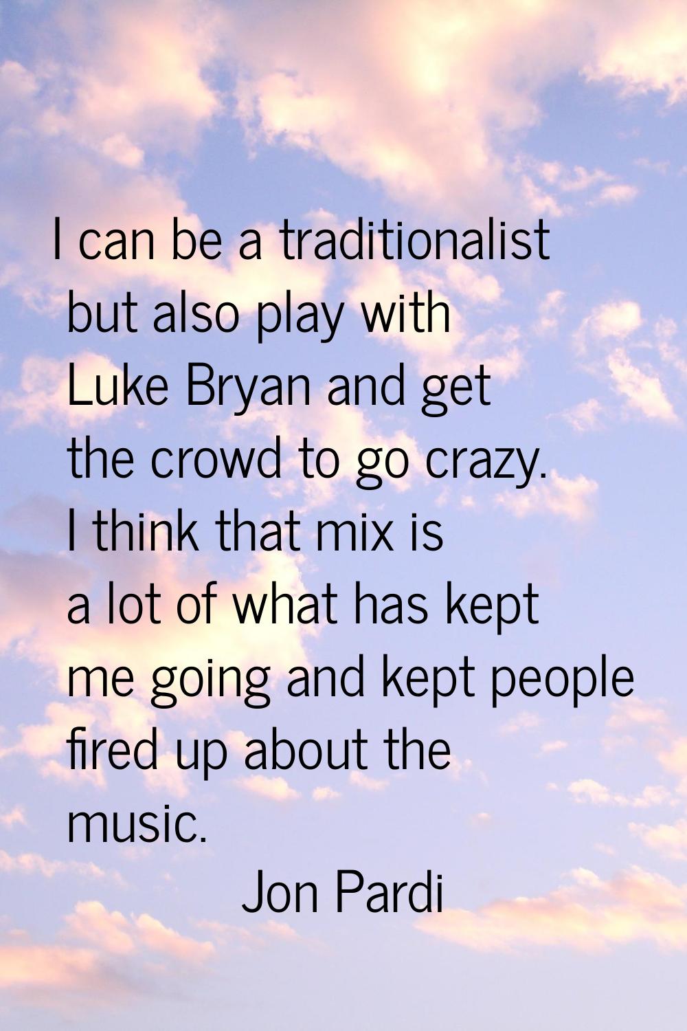 I can be a traditionalist but also play with Luke Bryan and get the crowd to go crazy. I think that