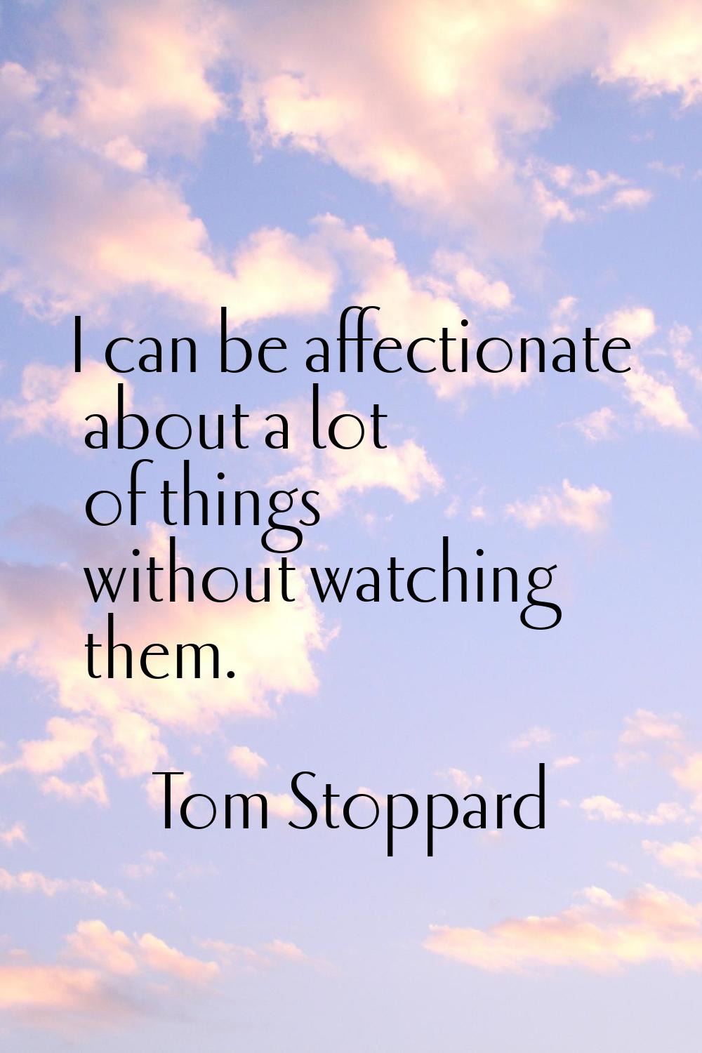 I can be affectionate about a lot of things without watching them.
