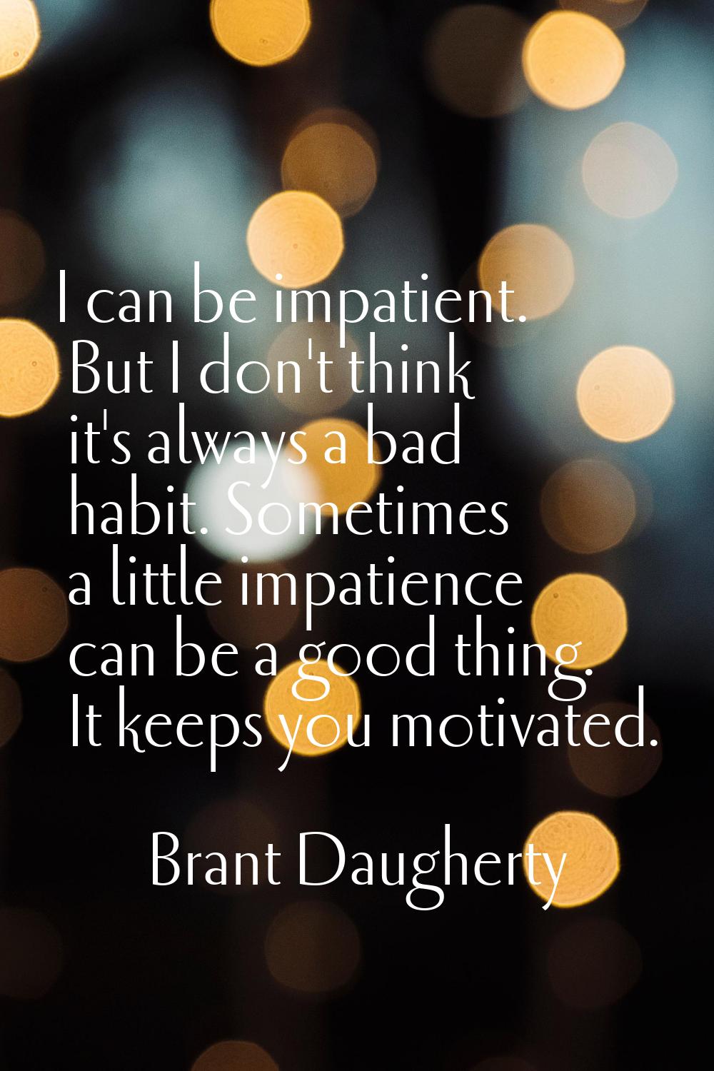 I can be impatient. But I don't think it's always a bad habit. Sometimes a little impatience can be