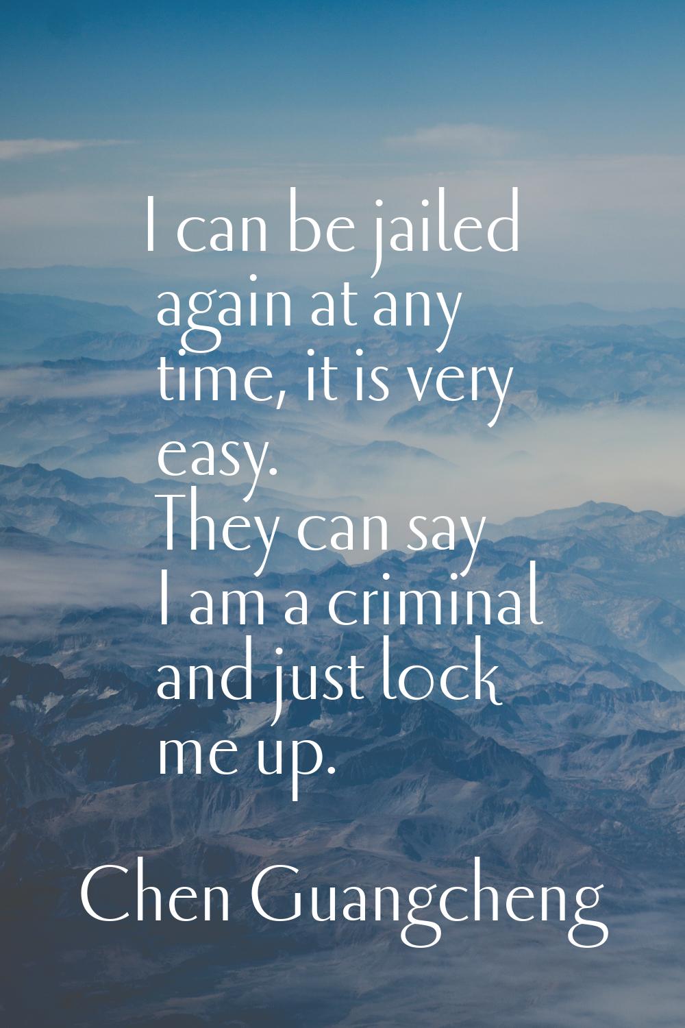 I can be jailed again at any time, it is very easy. They can say I am a criminal and just lock me u