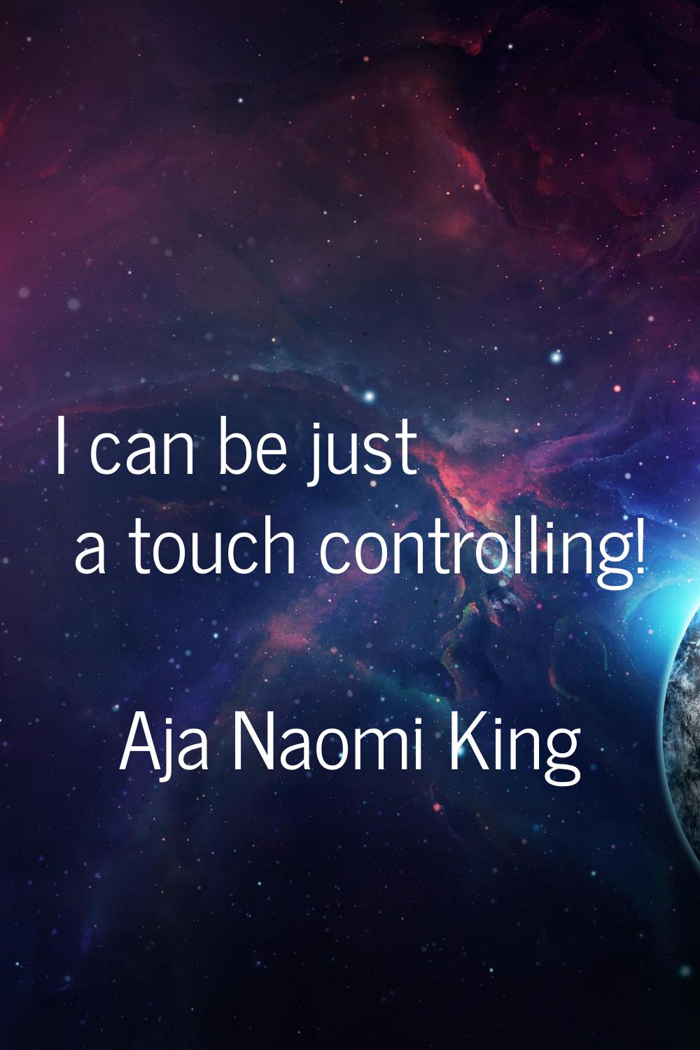 I can be just a touch controlling!