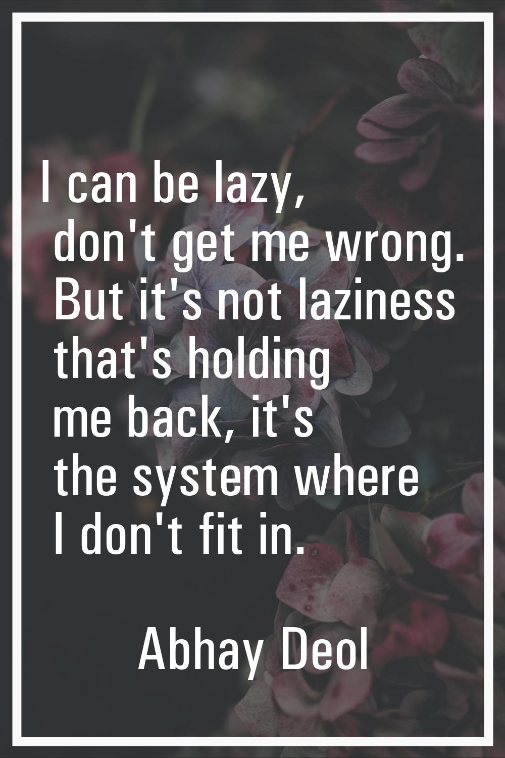 I can be lazy, don't get me wrong. But it's not laziness that's holding me back, it's the system wh