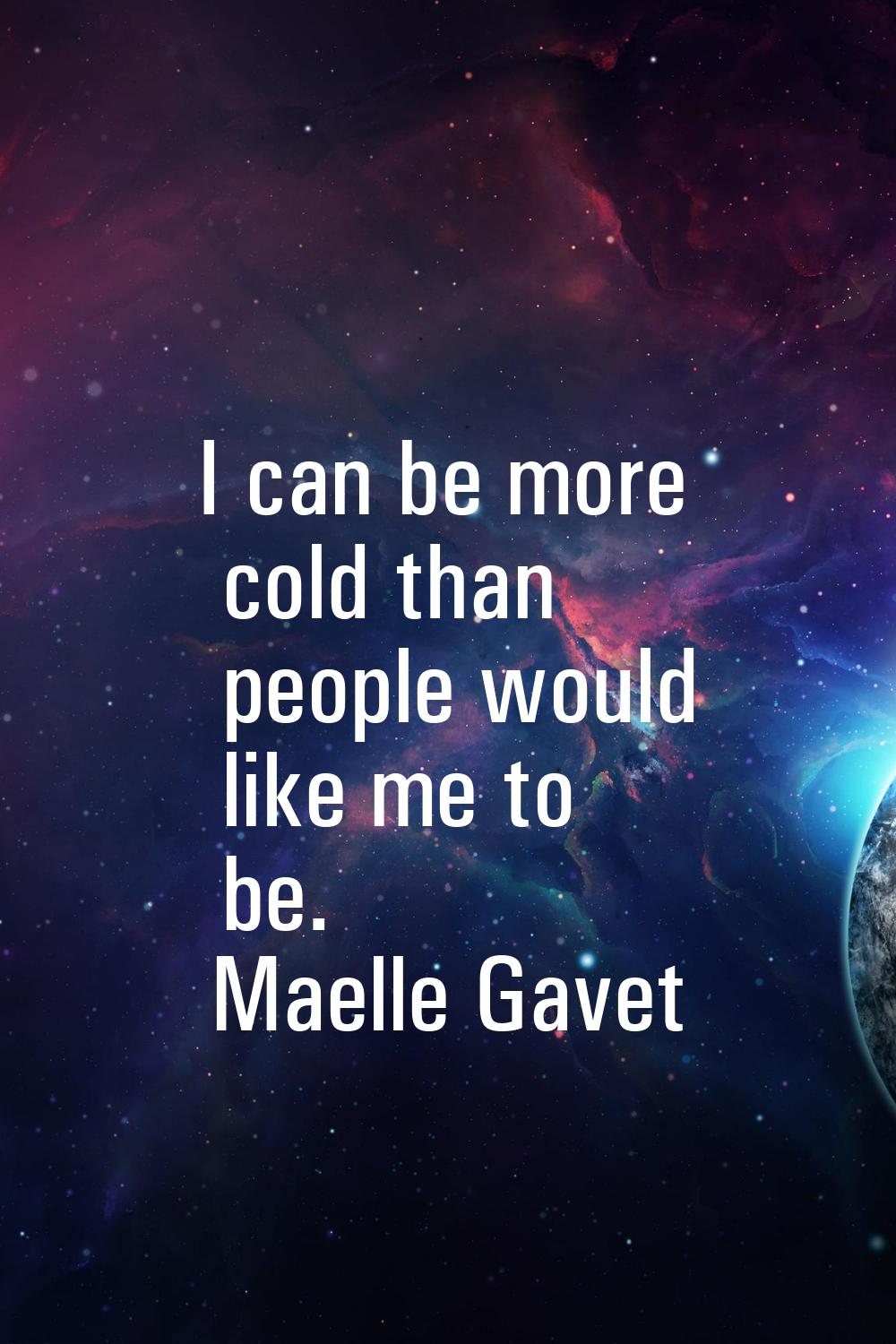 I can be more cold than people would like me to be.