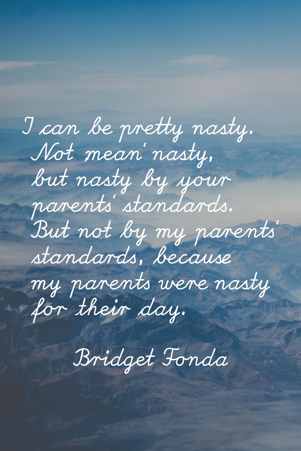 I can be pretty nasty. Not 'mean' nasty, but nasty by your parents' standards. But not by my parent