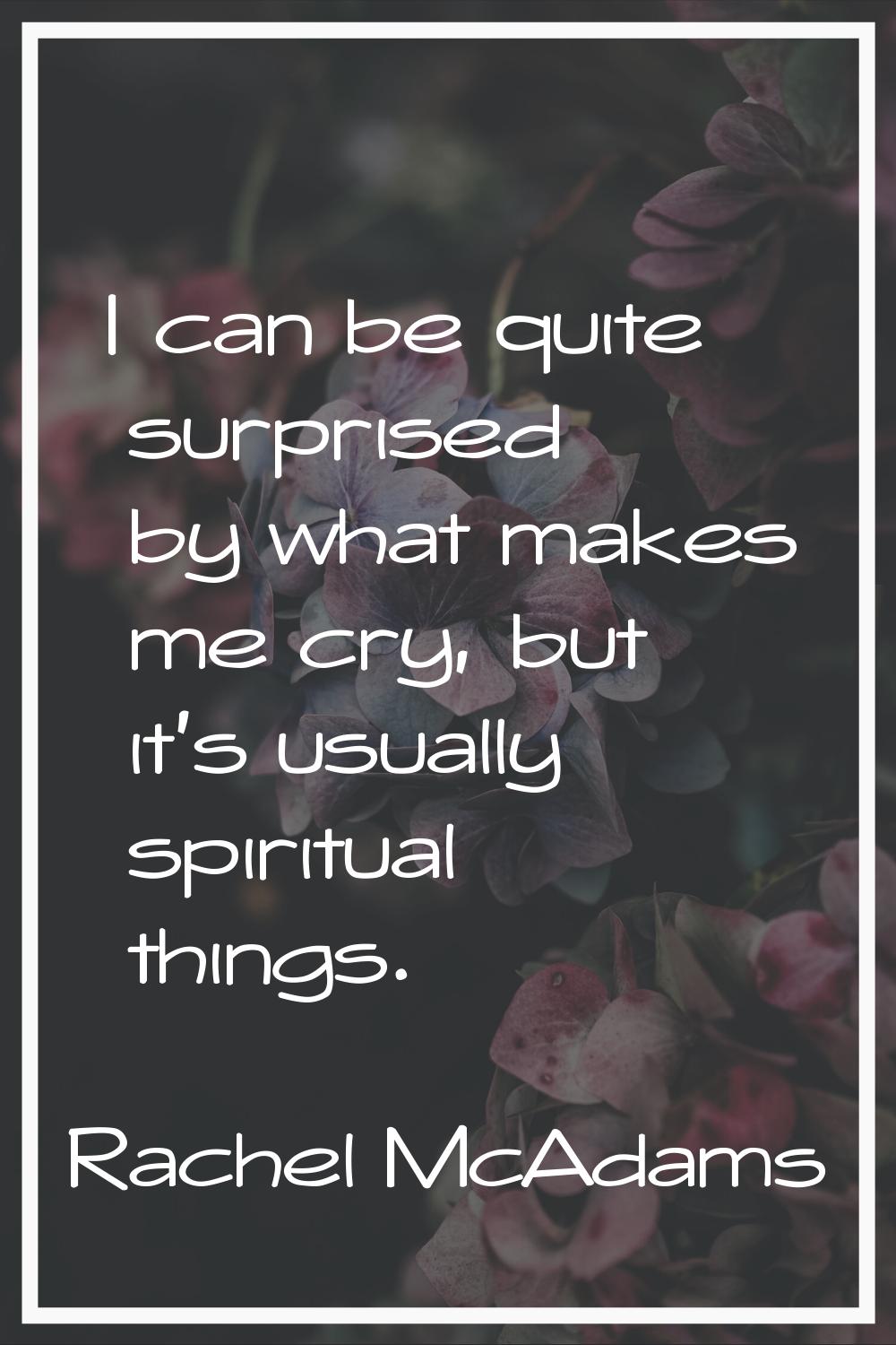 I can be quite surprised by what makes me cry, but it's usually spiritual things.