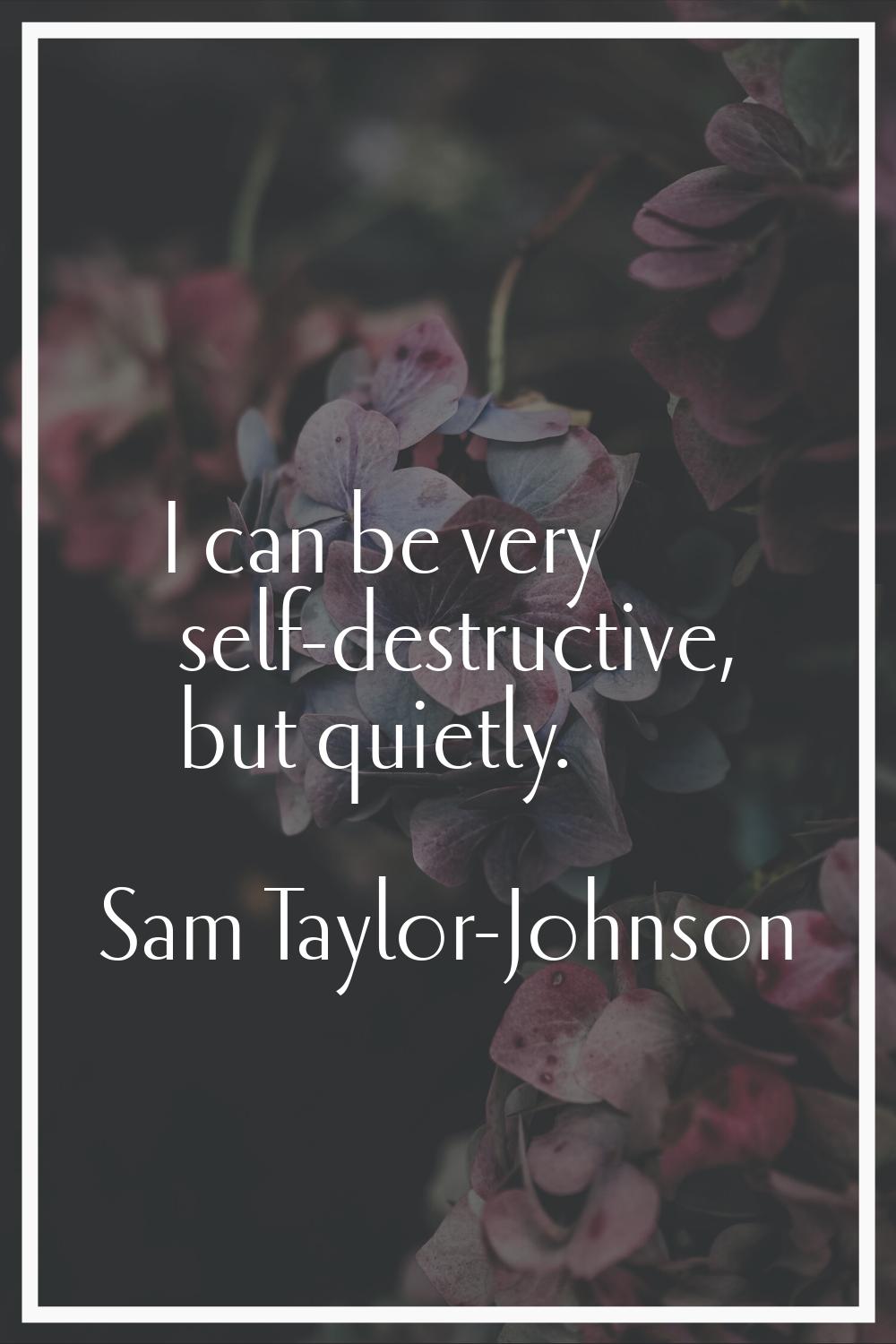 I can be very self-destructive, but quietly.