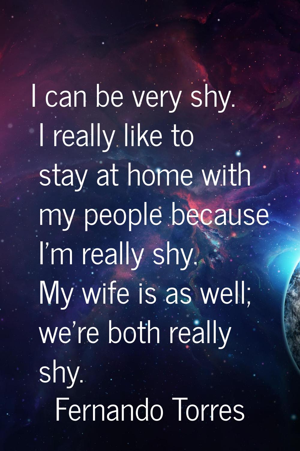 I can be very shy. I really like to stay at home with my people because I'm really shy. My wife is 