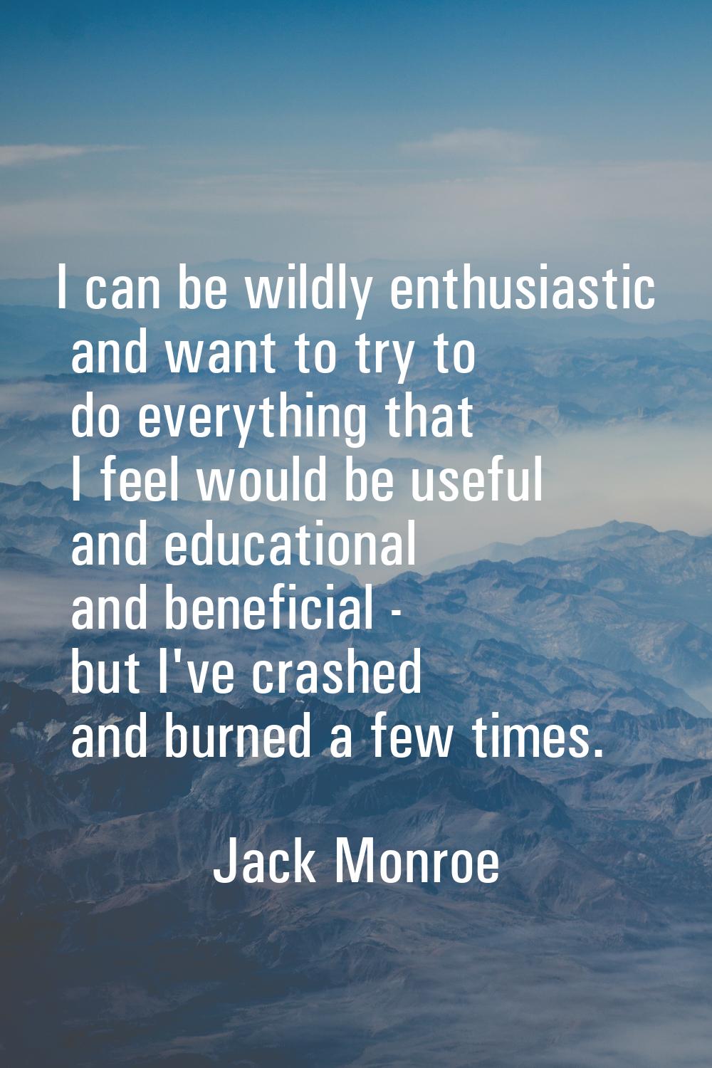 I can be wildly enthusiastic and want to try to do everything that I feel would be useful and educa
