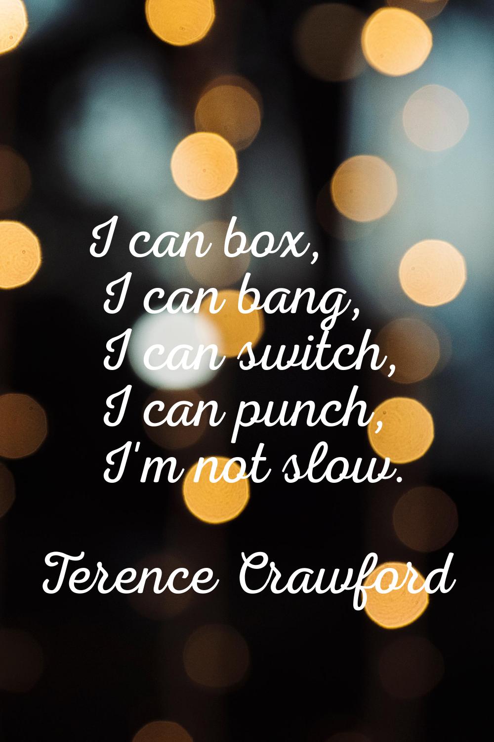 I can box, I can bang, I can switch, I can punch, I'm not slow.