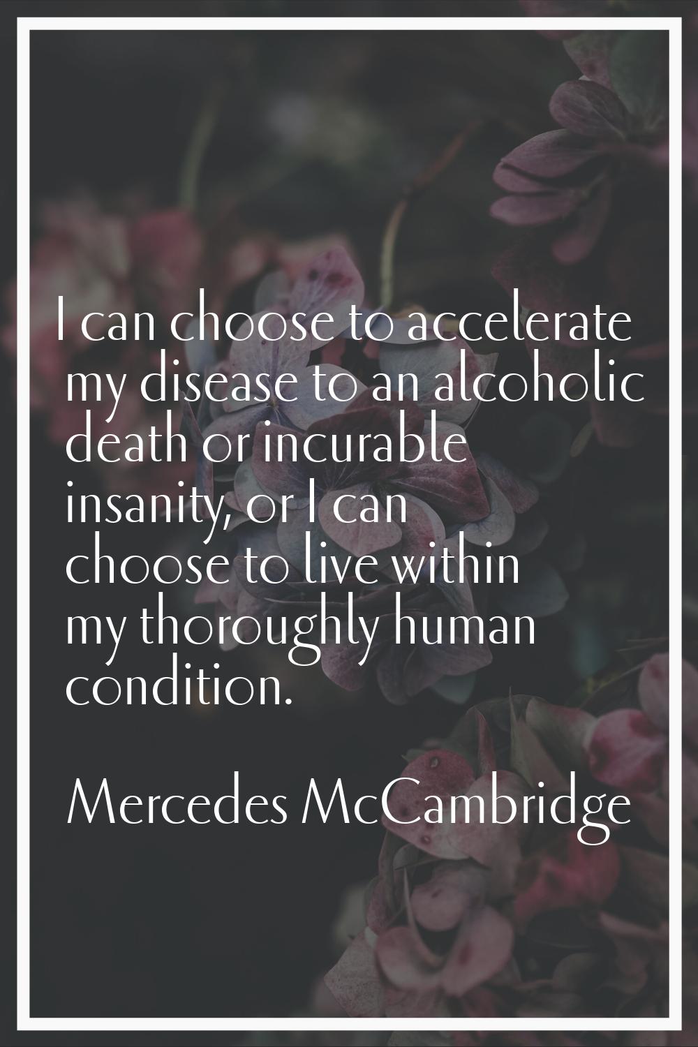 I can choose to accelerate my disease to an alcoholic death or incurable insanity, or I can choose 