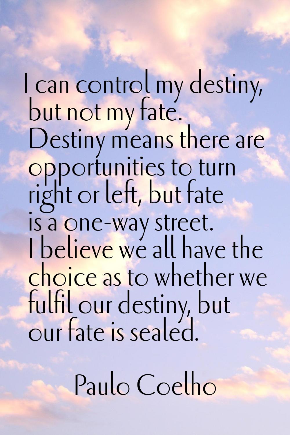 I can control my destiny, but not my fate. Destiny means there are opportunities to turn right or l