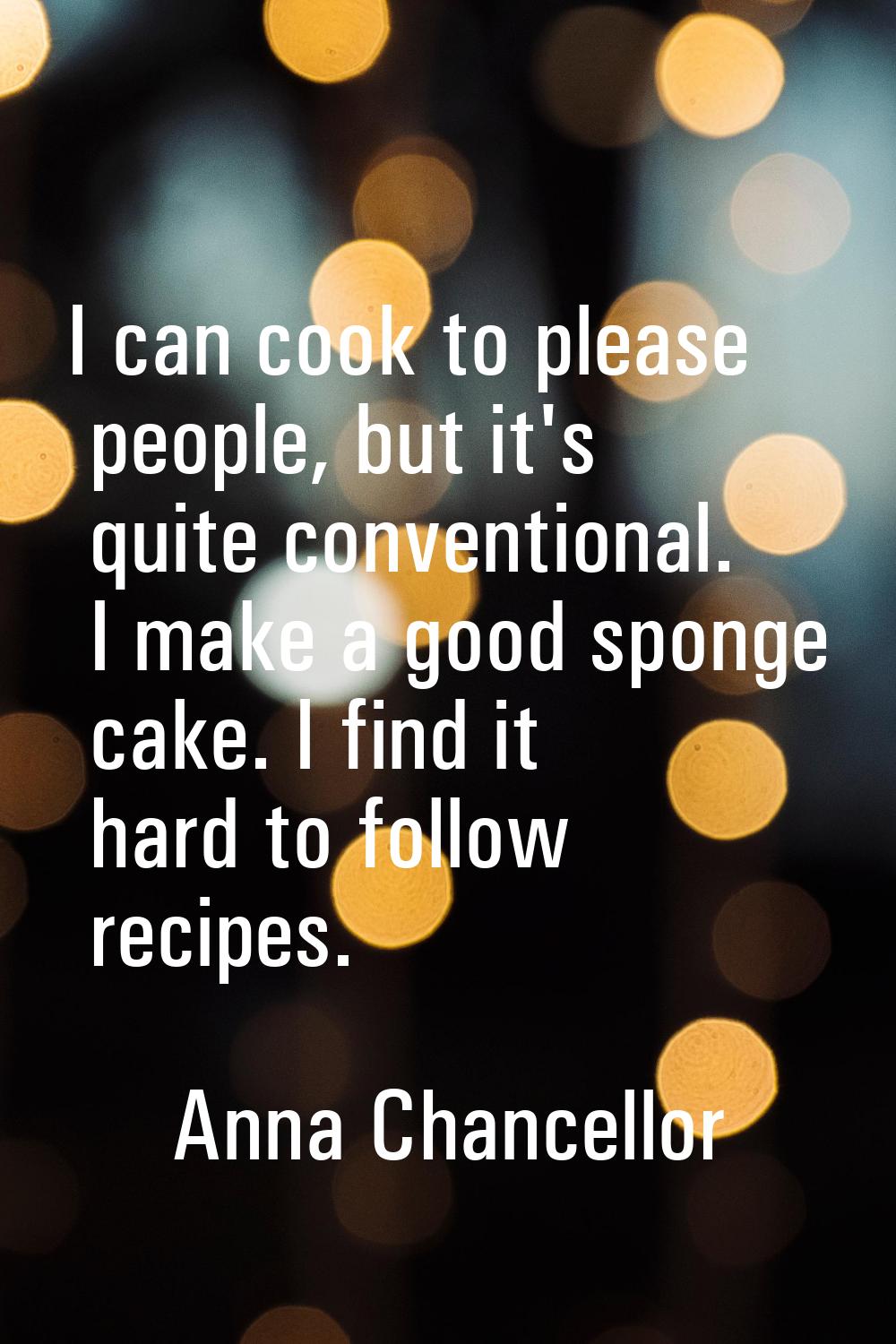 I can cook to please people, but it's quite conventional. I make a good sponge cake. I find it hard