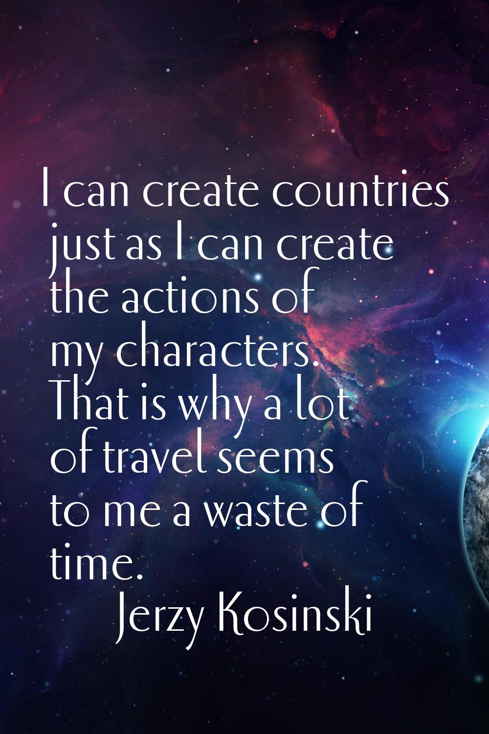 I can create countries just as I can create the actions of my characters. That is why a lot of trav