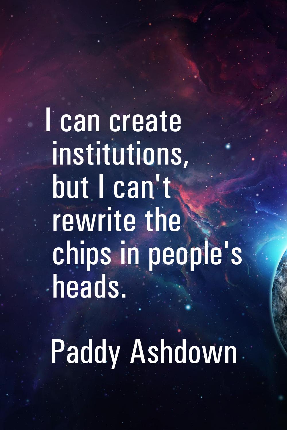 I can create institutions, but I can't rewrite the chips in people's heads.