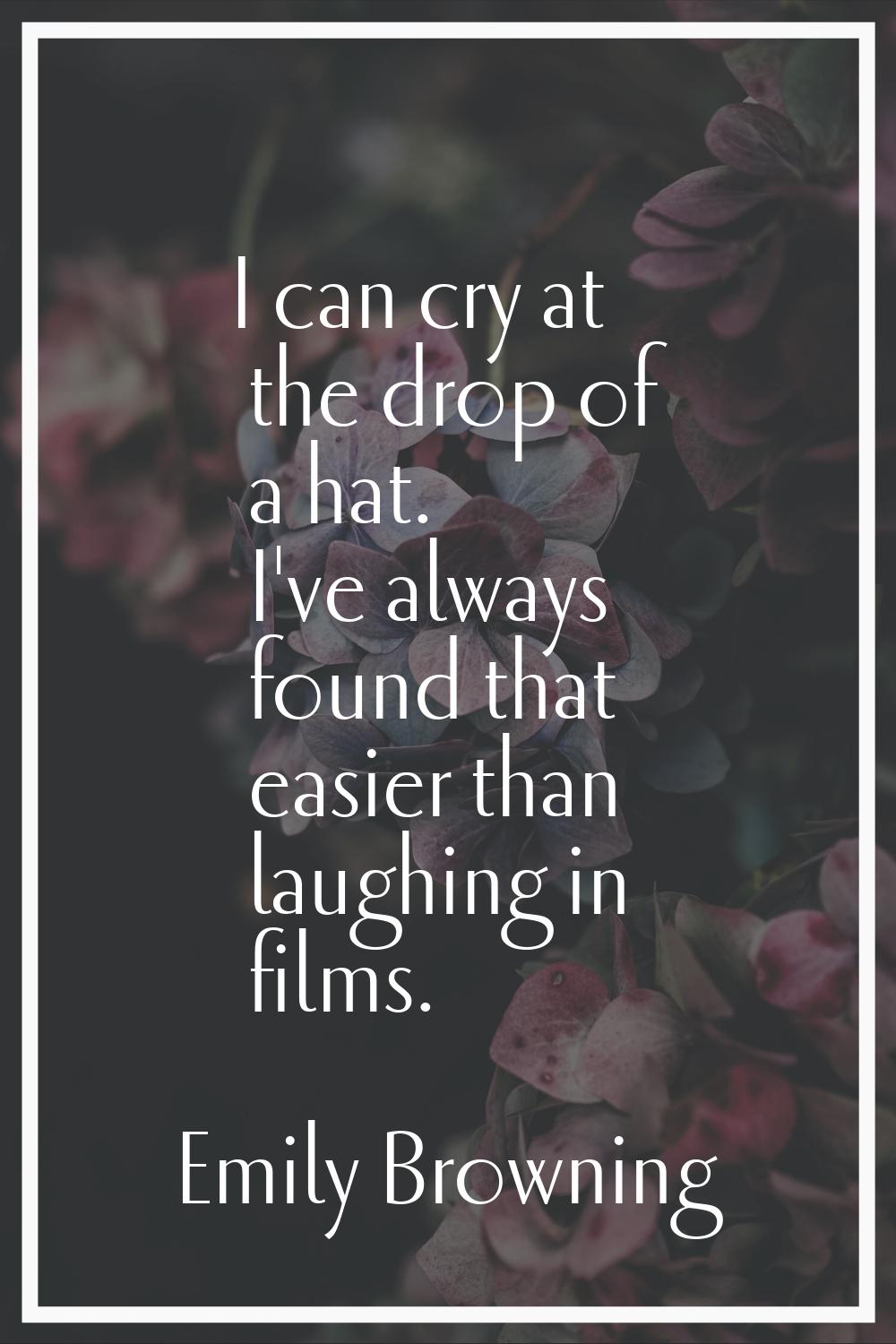 I can cry at the drop of a hat. I've always found that easier than laughing in films.