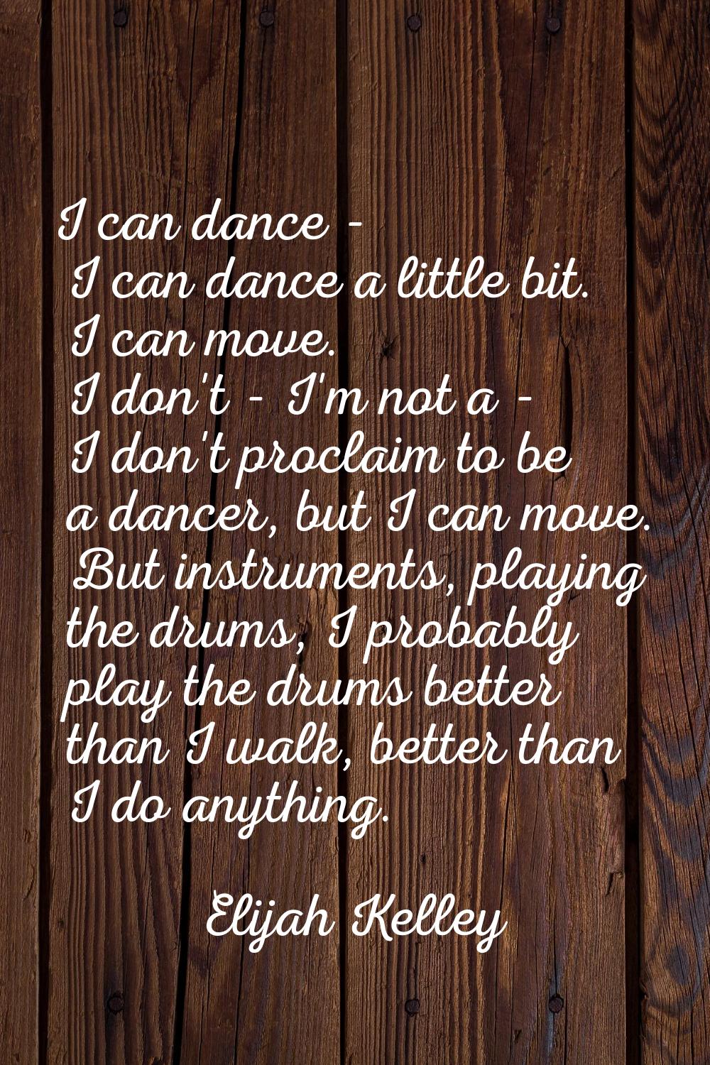 I can dance - I can dance a little bit. I can move. I don't - I'm not a - I don't proclaim to be a 