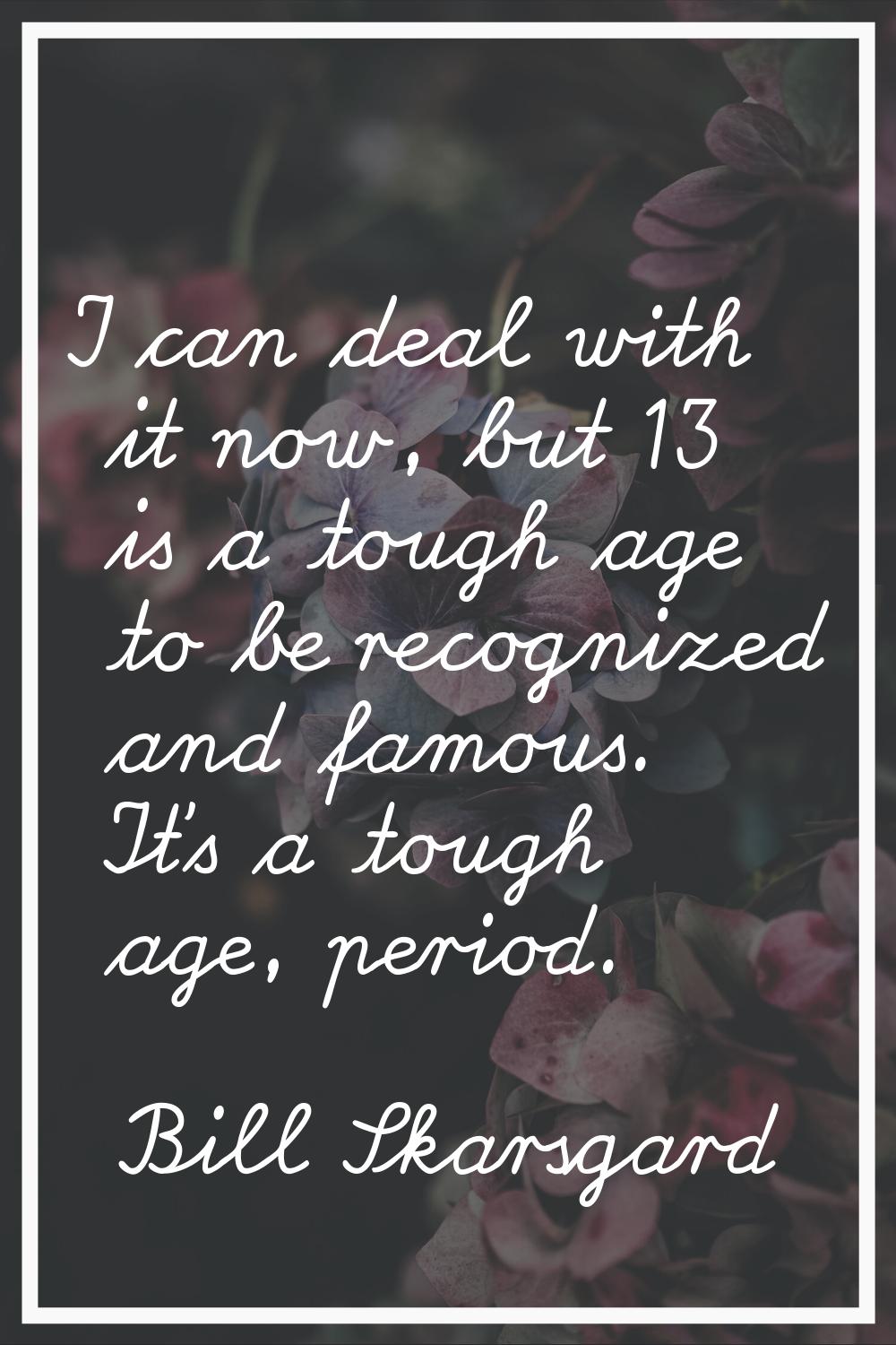 I can deal with it now, but 13 is a tough age to be recognized and famous. It's a tough age, period