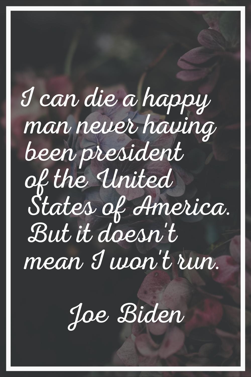 I can die a happy man never having been president of the United States of America. But it doesn't m