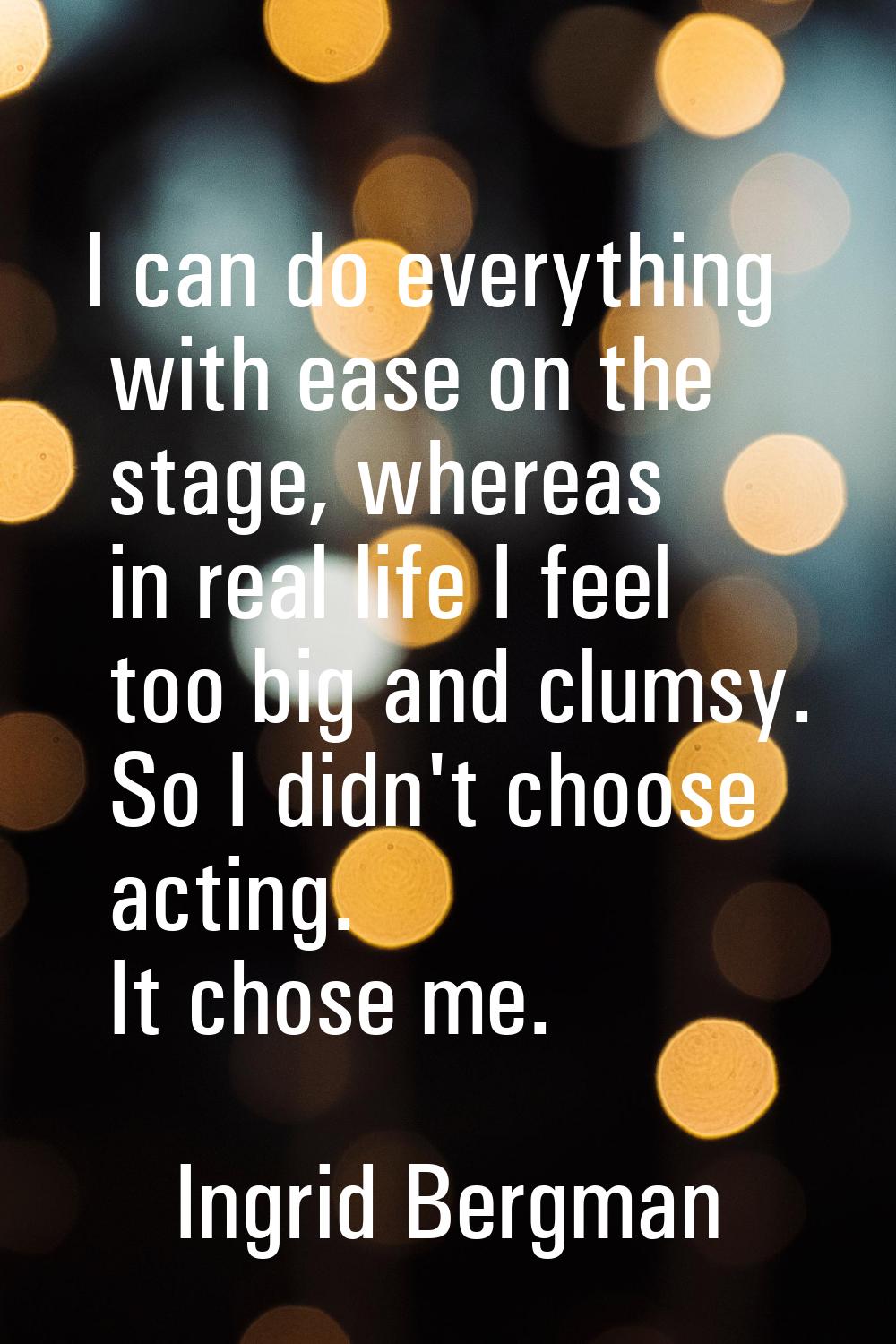 I can do everything with ease on the stage, whereas in real life I feel too big and clumsy. So I di