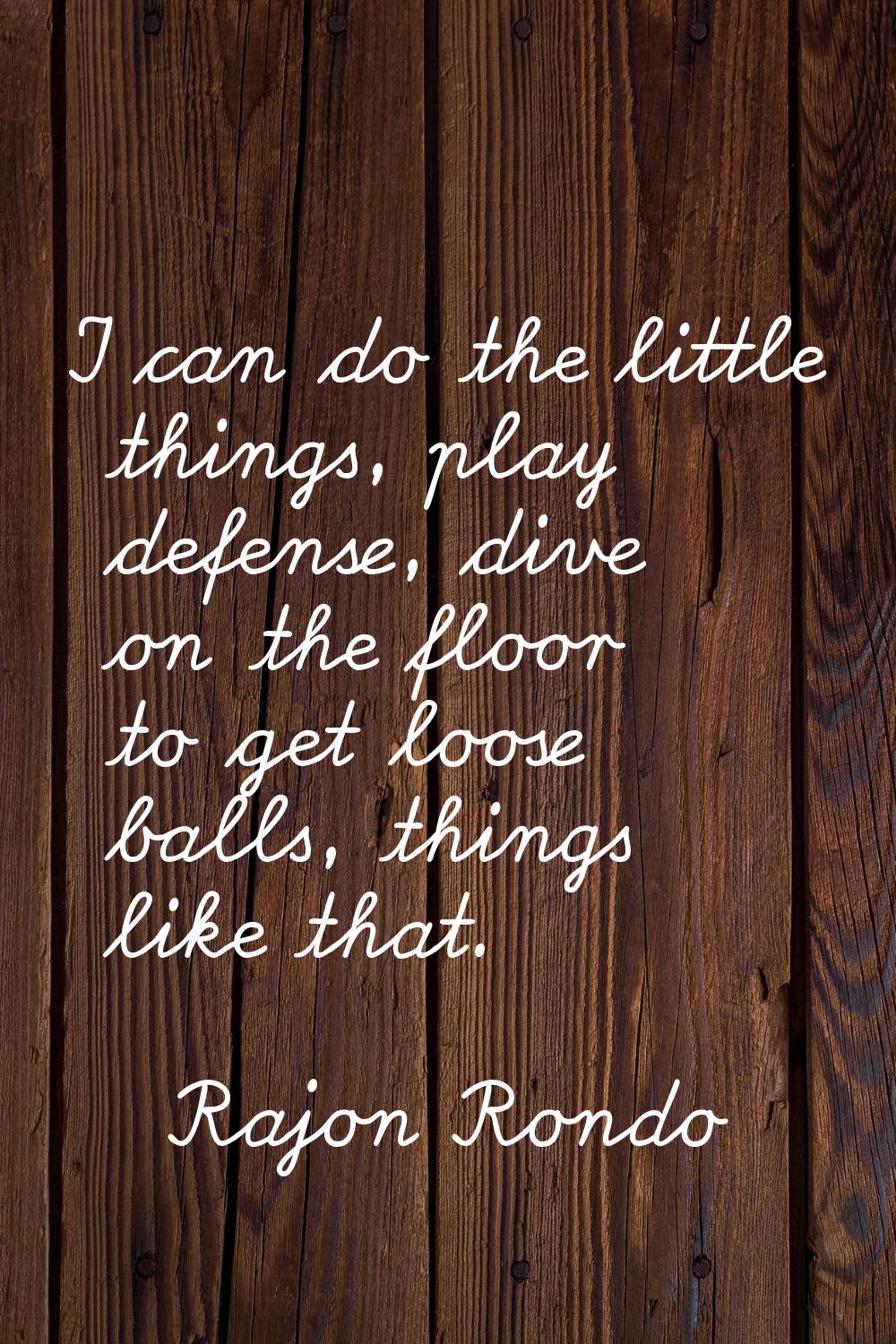 I can do the little things, play defense, dive on the floor to get loose balls, things like that.