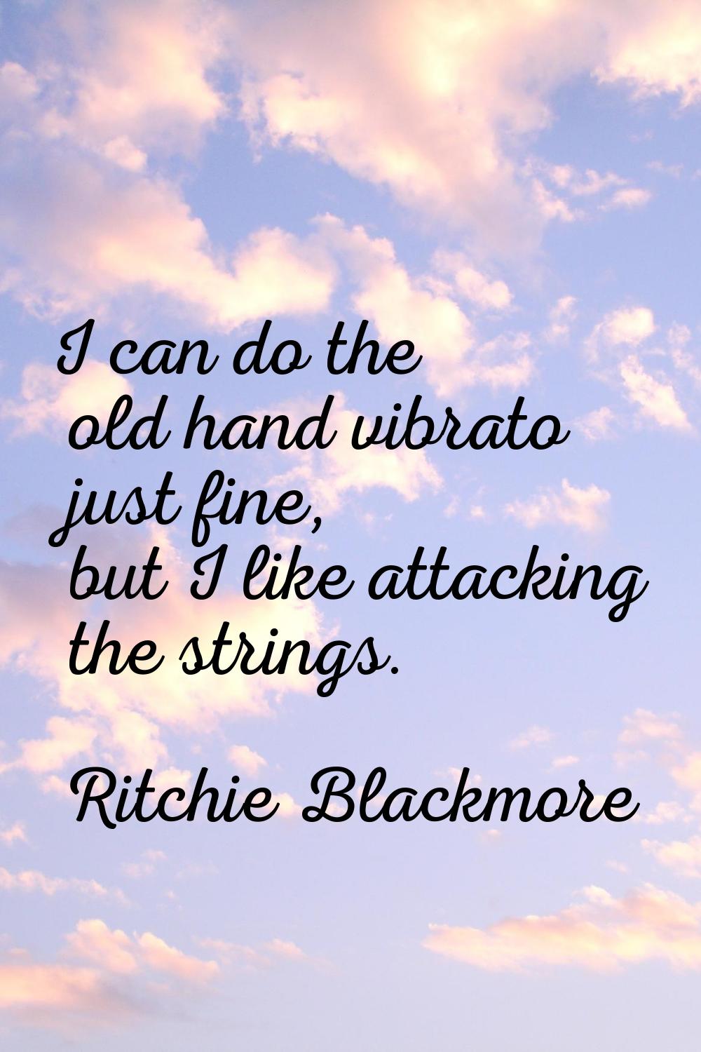 I can do the old hand vibrato just fine, but I like attacking the strings.