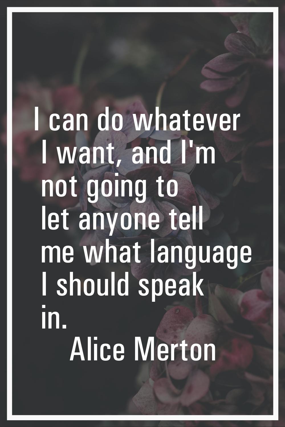 I can do whatever I want, and I'm not going to let anyone tell me what language I should speak in.