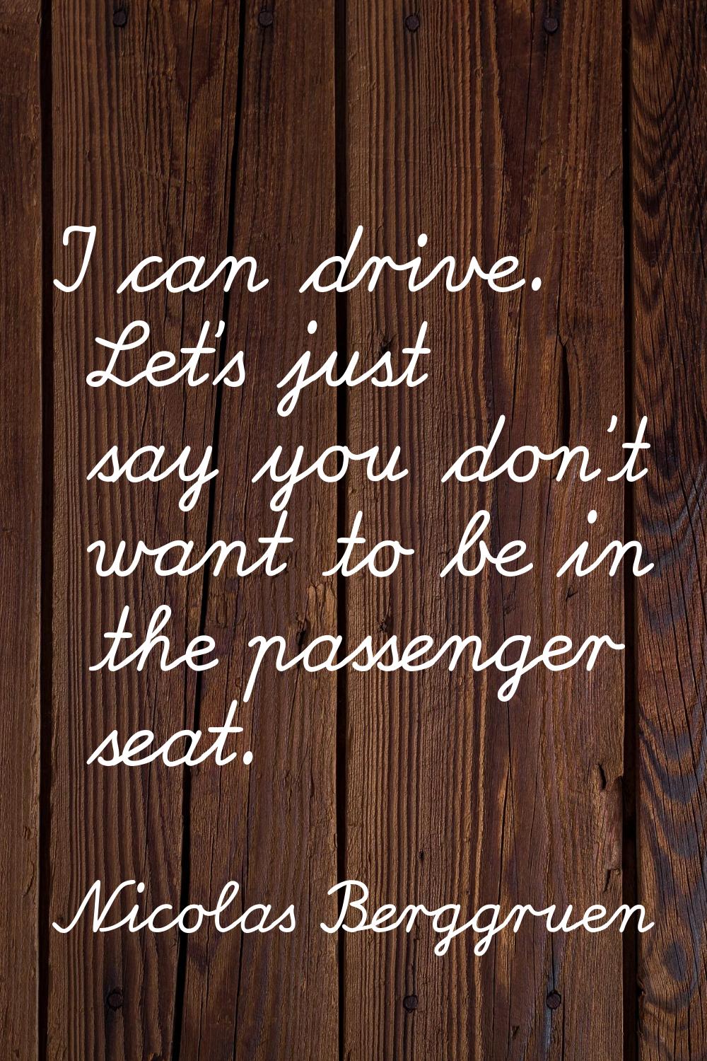 I can drive. Let's just say you don't want to be in the passenger seat.