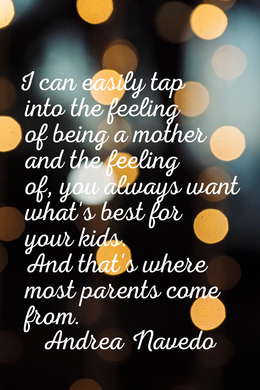 I can easily tap into the feeling of being a mother and the feeling of, you always want what's best