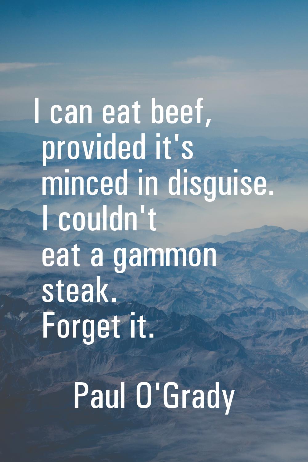 I can eat beef, provided it's minced in disguise. I couldn't eat a gammon steak. Forget it.