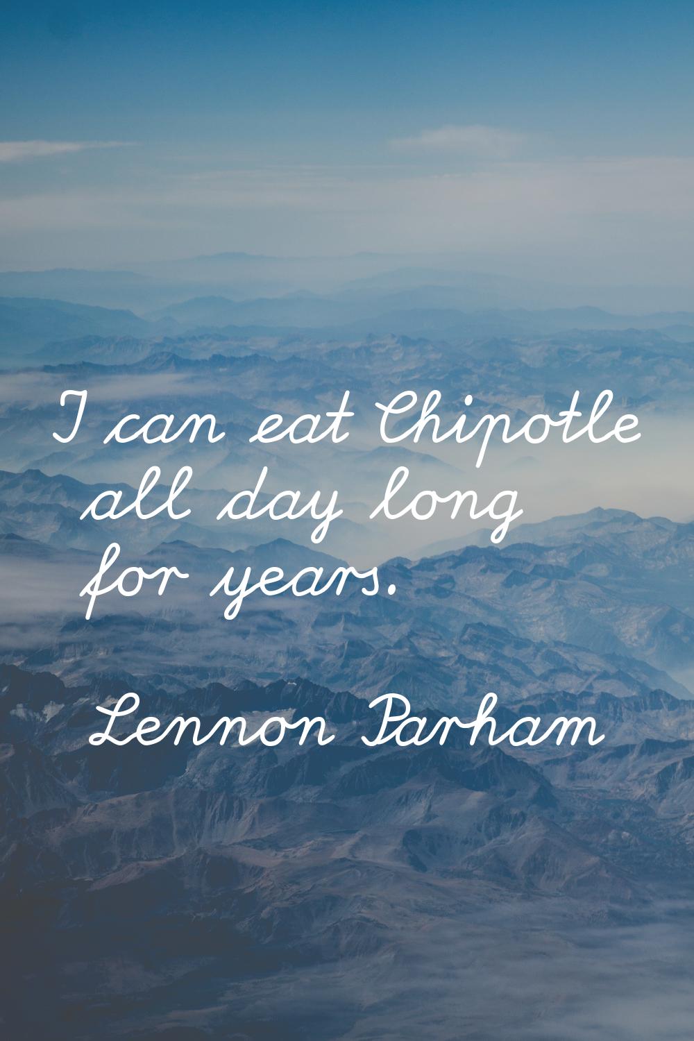 I can eat Chipotle all day long for years.