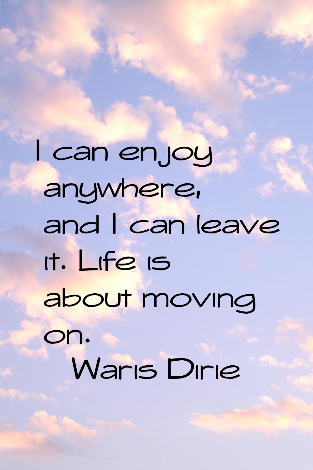 I can enjoy anywhere, and I can leave it. Life is about moving on.
