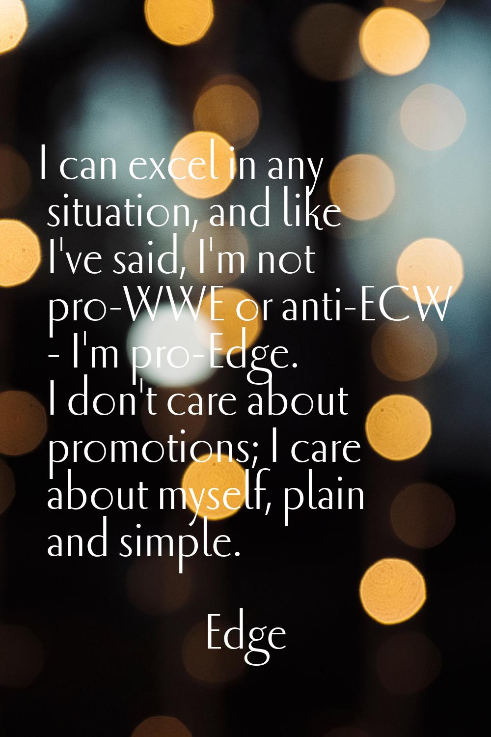 I can excel in any situation, and like I've said, I'm not pro-WWE or anti-ECW - I'm pro-Edge. I don
