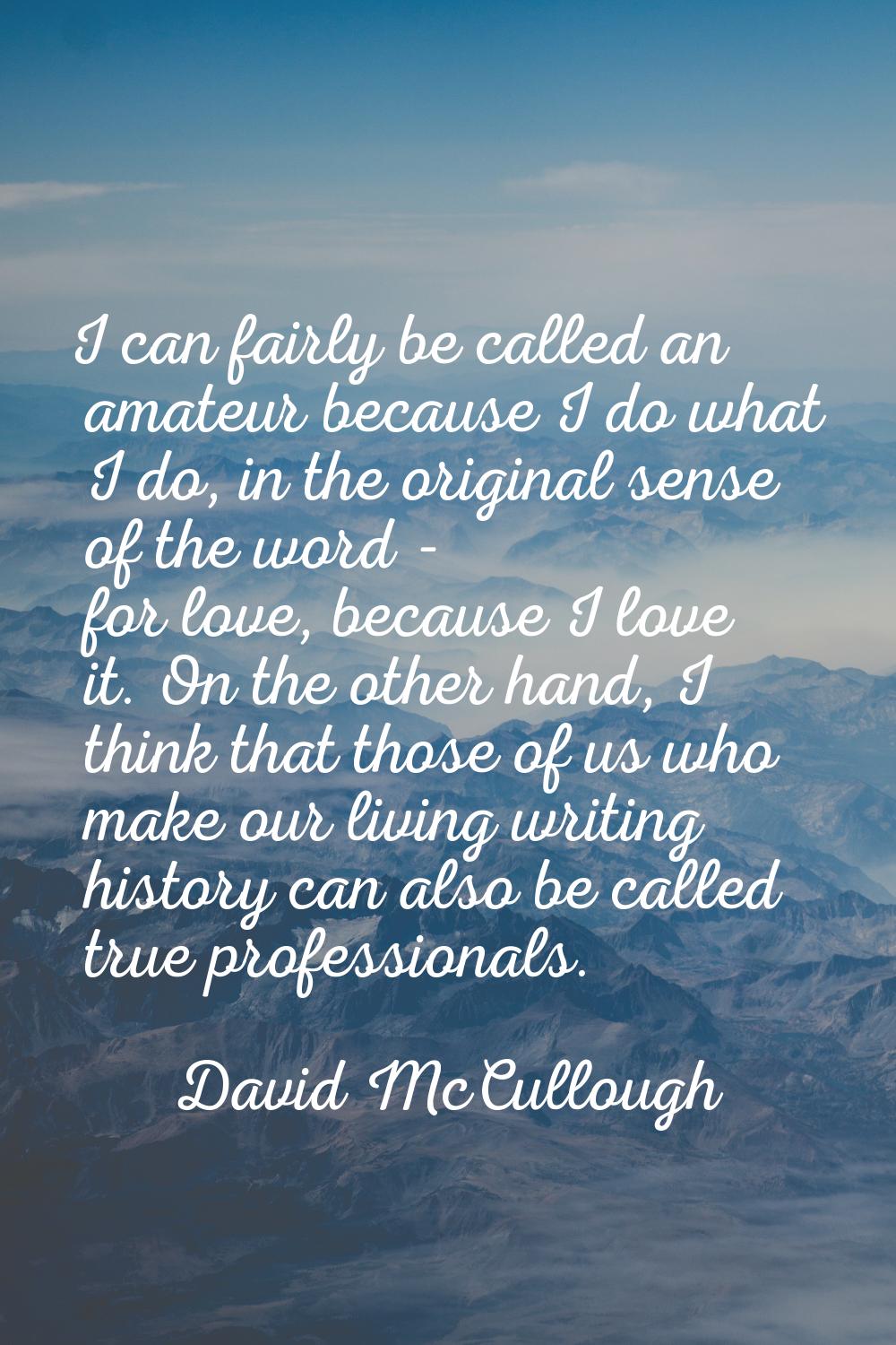 I can fairly be called an amateur because I do what I do, in the original sense of the word - for l