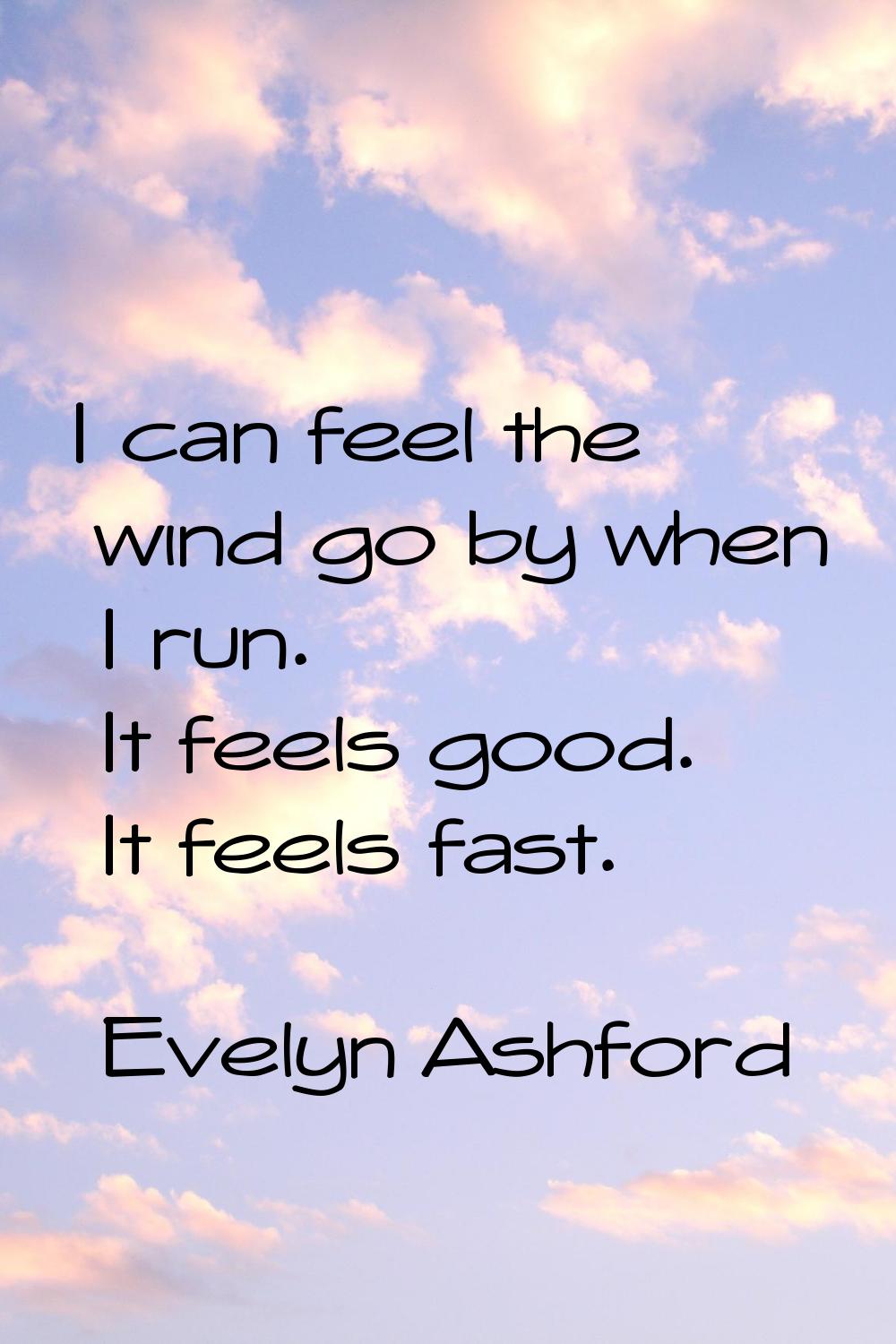 I can feel the wind go by when I run. It feels good. It feels fast.