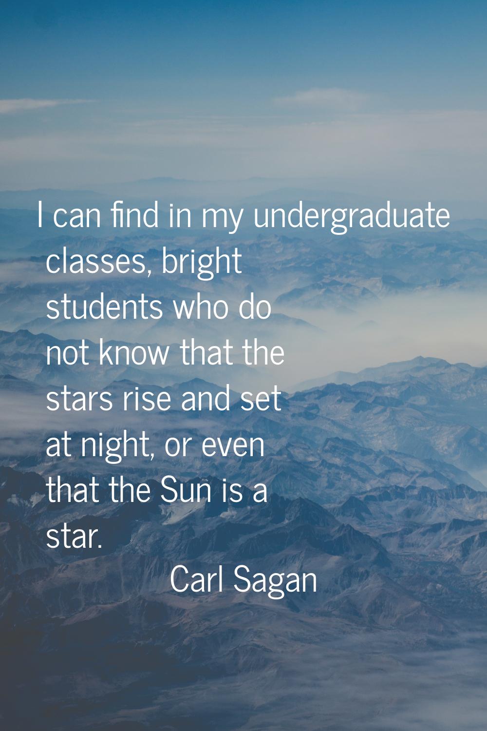I can find in my undergraduate classes, bright students who do not know that the stars rise and set