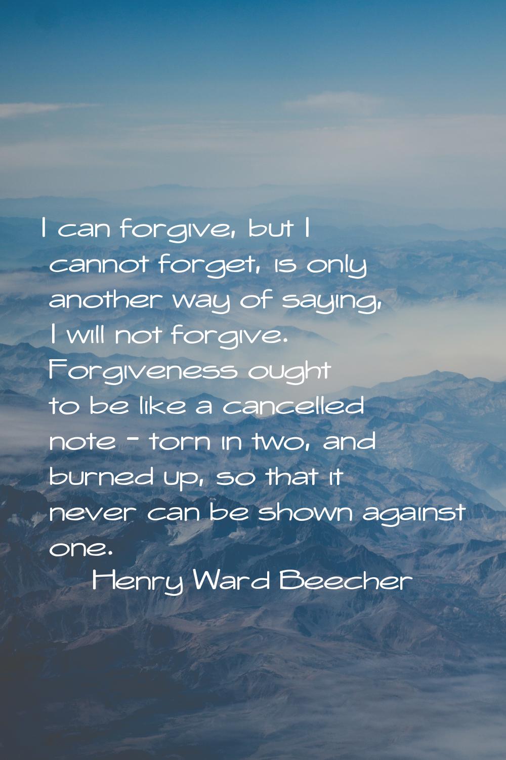 I can forgive, but I cannot forget, is only another way of saying, I will not forgive. Forgiveness 