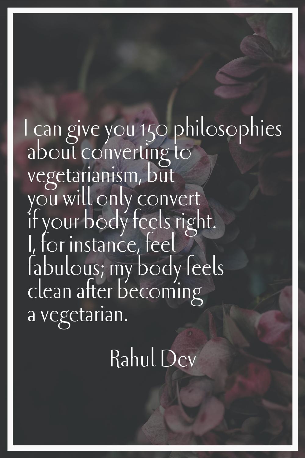 I can give you 150 philosophies about converting to vegetarianism, but you will only convert if you